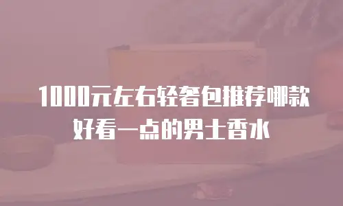 1000元左右轻奢包推荐哪款好看一点的男士香水