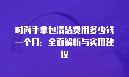 时尚手拿包清洁费用多少钱一个月：全面解析与实用建议