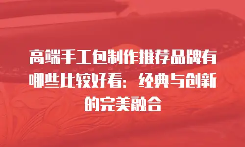 高端手工包制作推荐品牌有哪些比较好看：经典与创新的完美融合