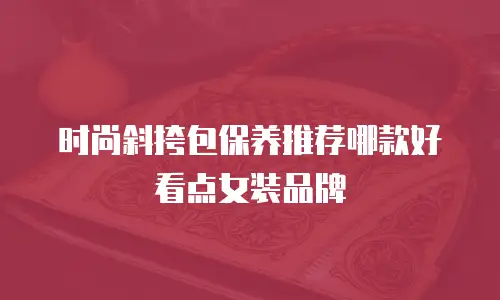 时尚斜挎包保养推荐哪款好看点女装品牌