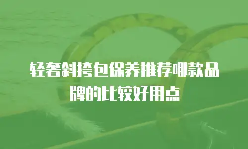 轻奢斜挎包保养推荐哪款品牌的比较好用点