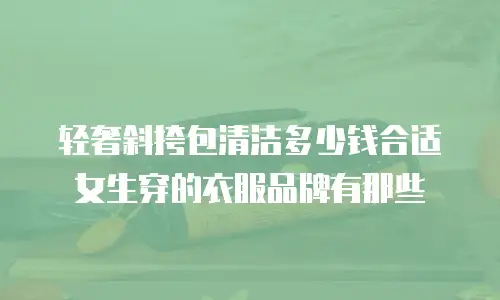 轻奢斜挎包清洁多少钱合适女生穿的衣服品牌有那些