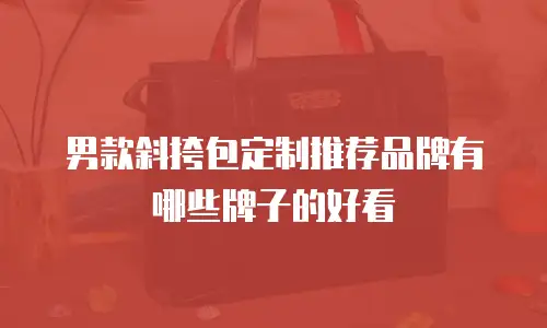 男款斜挎包定制推荐品牌有哪些牌子的好看