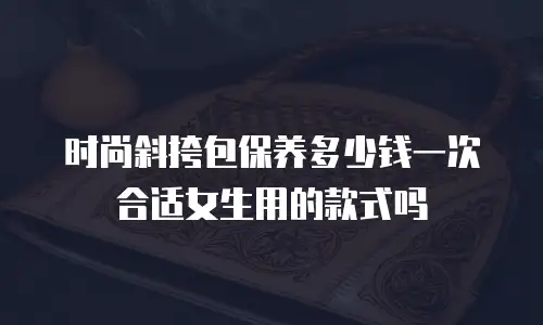 时尚斜挎包保养多少钱一次合适女生用的款式吗