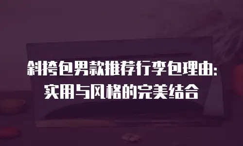 斜挎包男款推荐行李包理由：实用与风格的完美结合