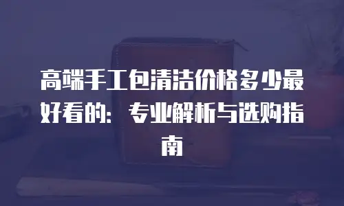 高端手工包清洁价格多少最好看的：专业解析与选购指南