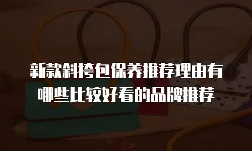 新款斜挎包保养推荐理由有哪些比较好看的品牌推荐