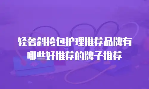 轻奢斜挎包护理推荐品牌有哪些好推荐的牌子推荐