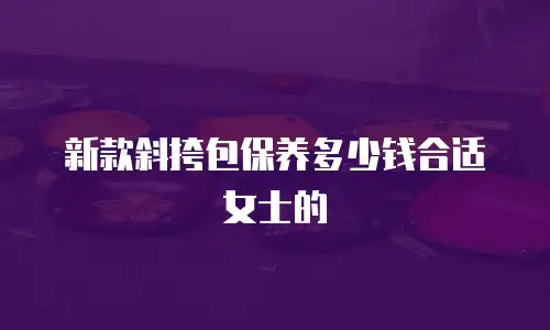 新款斜挎包保养多少钱合适女士的