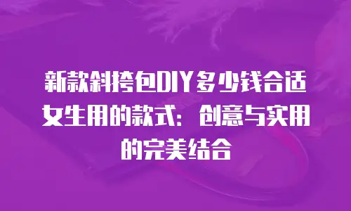 新款斜挎包DIY多少钱合适女生用的款式：创意与实用的完美结合