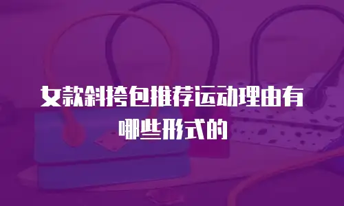 女款斜挎包推荐运动理由有哪些形式的