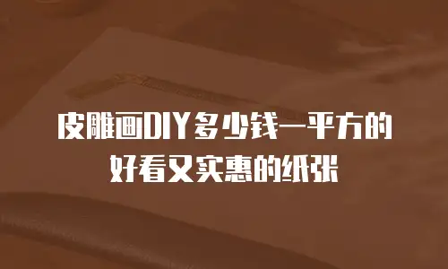 皮雕画DIY多少钱一平方的好看又实惠的纸张