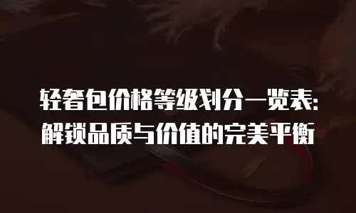 轻奢包价格等级划分一览表：解锁品质与价值的完美平衡