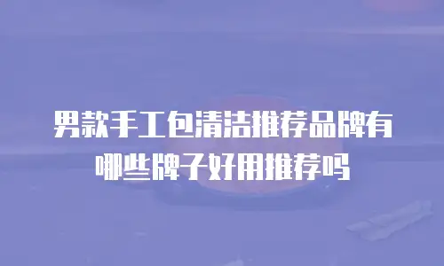 男款手工包清洁推荐品牌有哪些牌子好用推荐吗