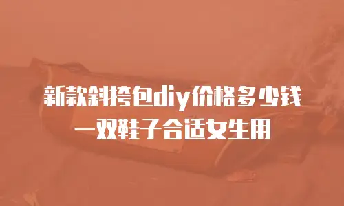 新款斜挎包diy价格多少钱一双鞋子合适女生用