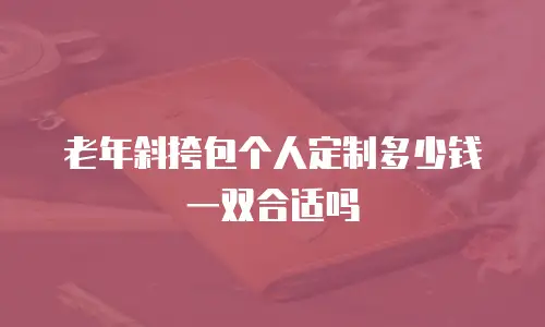 老年斜挎包个人定制多少钱一双合适吗