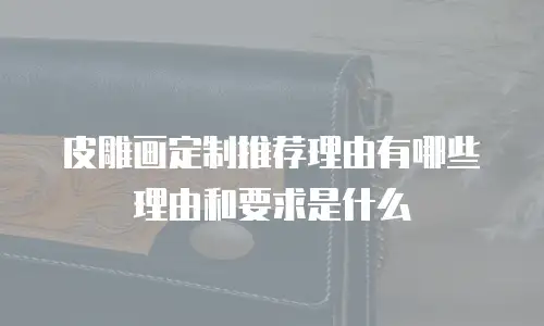皮雕画定制推荐理由有哪些理由和要求是什么