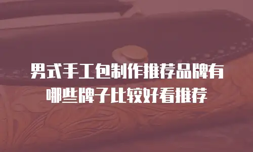 男式手工包制作推荐品牌有哪些牌子比较好看推荐