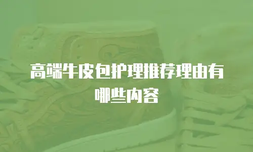高端牛皮包护理推荐理由有哪些内容
