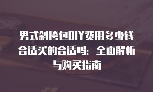 男式斜挎包DIY费用多少钱合适买的合适吗：全面解析与购买指南