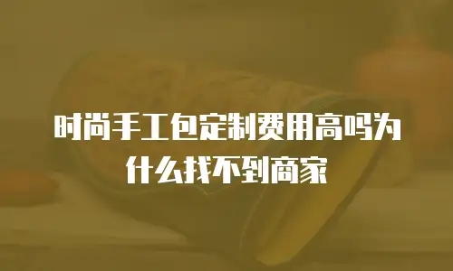 时尚手工包定制费用高吗为什么找不到商家