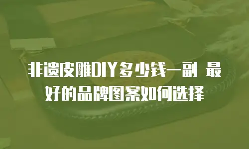 非遗皮雕DIY多少钱一副 最好的品牌图案如何选择