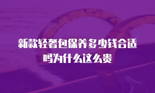 新款轻奢包保养多少钱合适吗为什么这么贵