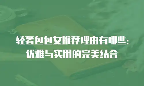 轻奢包包女推荐理由有哪些：优雅与实用的完美结合