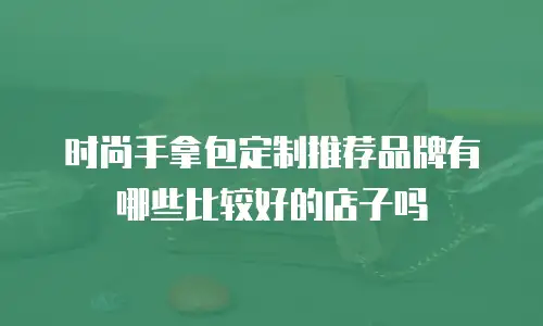 时尚手拿包定制推荐品牌有哪些比较好的店子吗