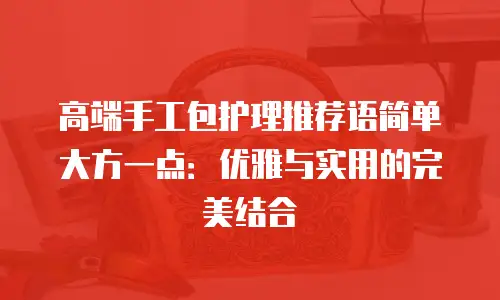 高端手工包护理推荐语简单大方一点：优雅与实用的完美结合
