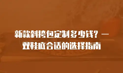 新款斜挎包定制多少钱？一双鞋底合适的选择指南