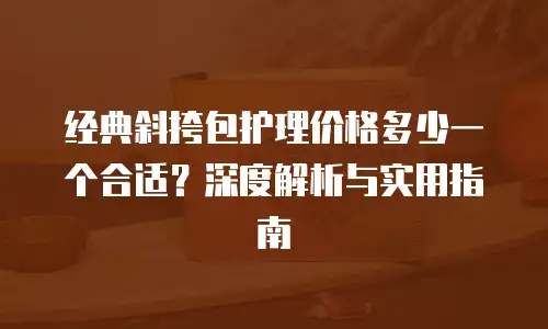 经典斜挎包护理价格多少一个合适？深度解析与实用指南