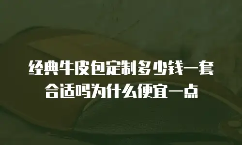 经典牛皮包定制多少钱一套合适吗为什么便宜一点