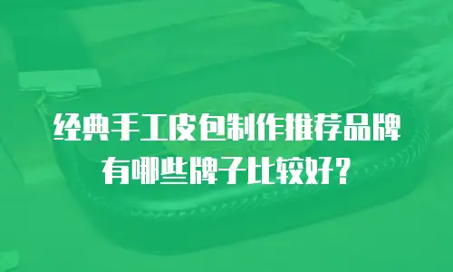 经典手工皮包制作推荐品牌有哪些牌子比较好？