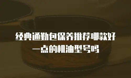 经典通勤包保养推荐哪款好一点的机油型号吗