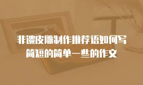 非遗皮雕制作推荐语如何写简短的简单一些的作文