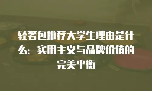 轻奢包推荐大学生理由是什么：实用主义与品牌价值的完美平衡