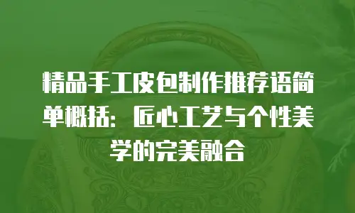 精品手工皮包制作推荐语简单概括：匠心工艺与个性美学的完美融合