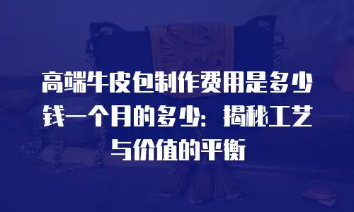 高端牛皮包制作费用是多少钱一个月的多少：揭秘工艺与价值的平衡
