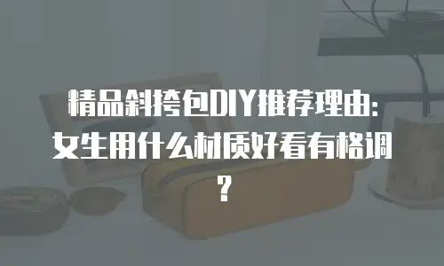 精品斜挎包DIY推荐理由：女生用什么材质好看有格调？