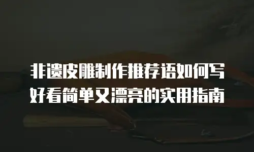 非遗皮雕制作推荐语如何写好看简单又漂亮的实用指南