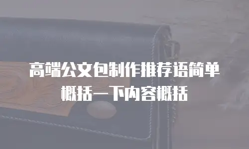 高端公文包制作推荐语简单概括一下内容概括