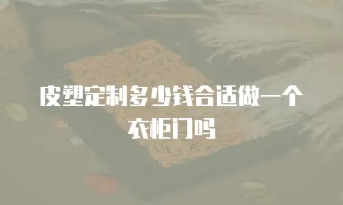 皮塑定制多少钱合适做一个衣柜门吗