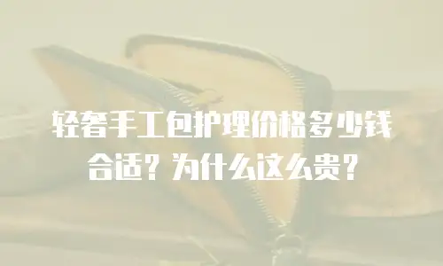 轻奢手工包护理价格多少钱合适？为什么这么贵？