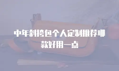 中年斜挎包个人定制推荐哪款好用一点