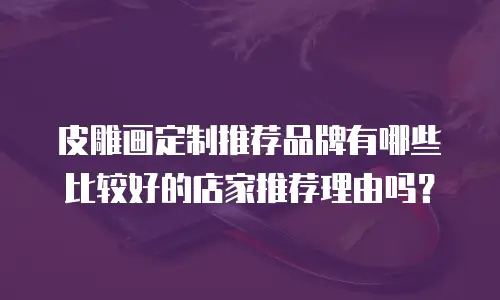 皮雕画定制推荐品牌有哪些比较好的店家推荐理由吗？