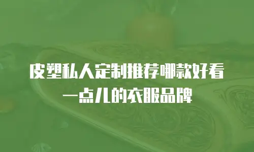 皮塑私人定制推荐哪款好看一点儿的衣服品牌