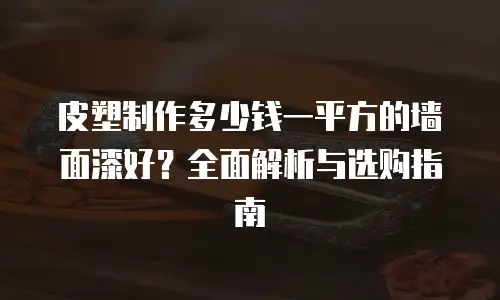 皮塑制作多少钱一平方的墙面漆好？全面解析与选购指南