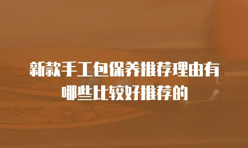新款手工包保养推荐理由有哪些比较好推荐的