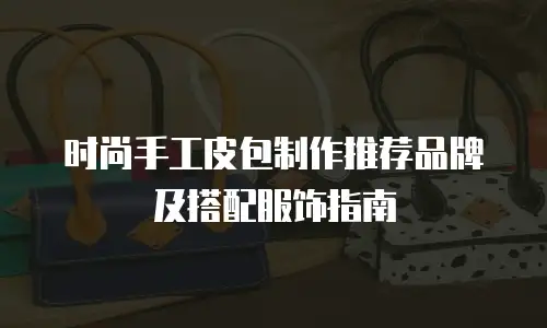 时尚手工皮包制作推荐品牌及搭配服饰指南
